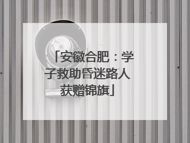 安徽合肥：学子救助昏迷路人获赠锦旗