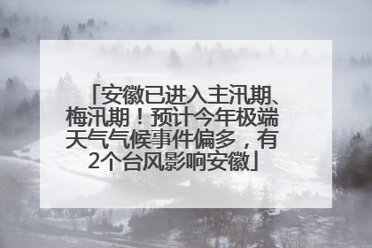 安徽已进入主汛期、梅汛期！预计今年极端天气气候事件偏多，有2个台风影响安徽