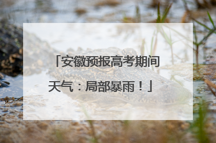 安徽预报高考期间天气：局部暴雨！