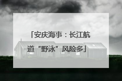 安庆海事：长江航道“野泳”风险多