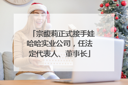 宗馥莉正式接手娃哈哈实业公司，任法定代表人、董事长