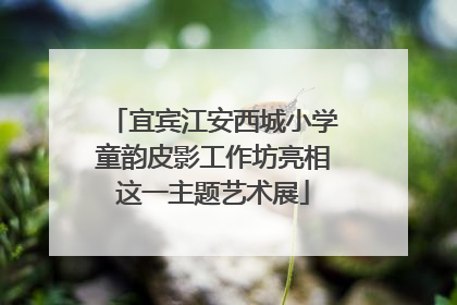 宜宾江安西城小学童韵皮影工作坊亮相这一主题艺术展