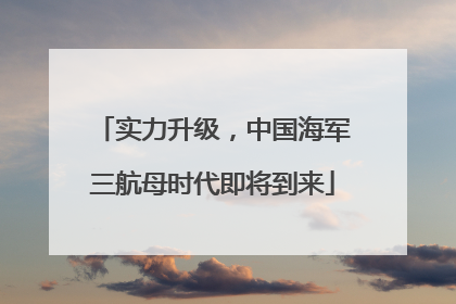 实力升级，中国海军三航母时代即将到来