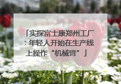 实探富士康郑州工厂：年轻人开始在生产线上操作“机械臂”
