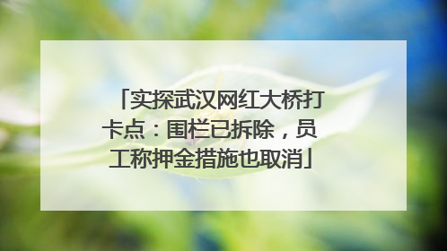 实探武汉网红大桥打卡点：围栏已拆除，员工称押金措施也取消