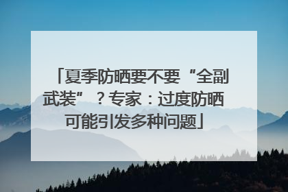 夏季防晒要不要“全副武装”？专家：过度防晒可能引发多种问题