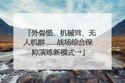 外骨骼、机械臂、无人机群……战场综合保障演练新模式→