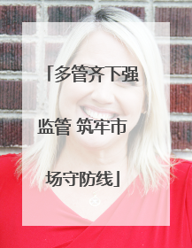 多管齐下强监管 筑牢市场守防线