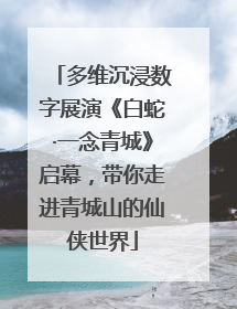 多维沉浸数字展演《白蛇·一念青城》启幕，带你走进青城山的仙侠世界