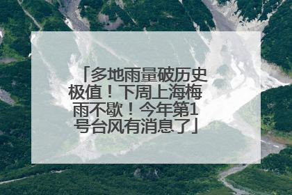多地雨量破历史极值！下周上海梅雨不歇！今年第1号台风有消息了