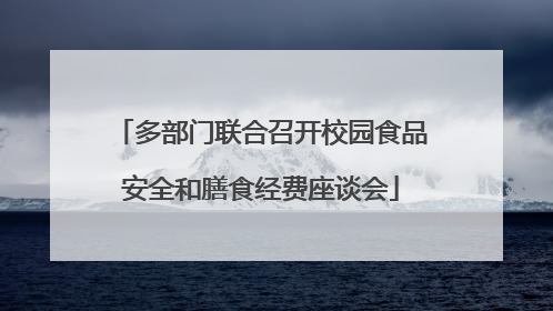 多部门联合召开校园食品安全和膳食经费座谈会