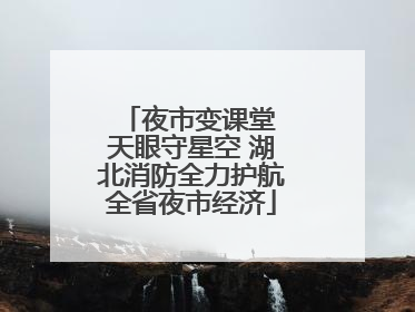 夜市变课堂 天眼守星空 湖北消防全力护航全省夜市经济