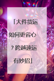 大件货运如何更省心？跨越速运有妙招