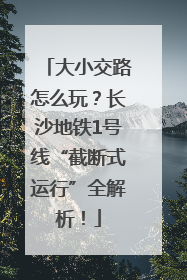 大小交路怎么玩？长沙地铁1号线“截断式运行”全解析！