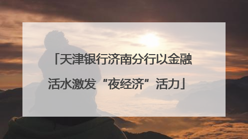 天津银行济南分行以金融活水激发“夜经济”活力