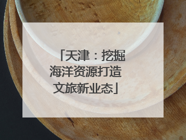 天津：挖掘海洋资源打造文旅新业态