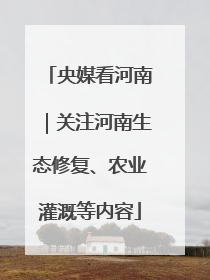 央媒看河南｜关注河南生态修复、农业灌溉等内容