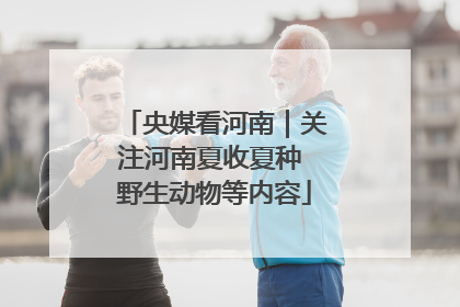 央媒看河南｜关注河南夏收夏种 野生动物等内容