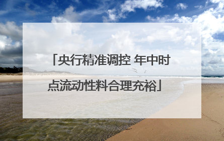 央行精准调控 年中时点流动性料合理充裕