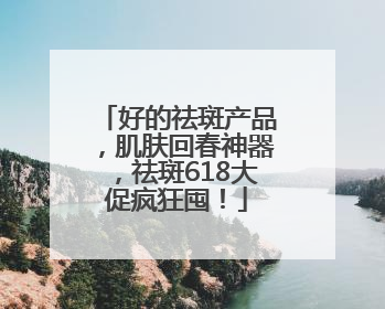 好的祛斑产品，肌肤回春神器，祛斑618大促疯狂囤！