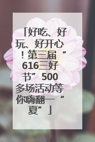 好吃、好玩、好开心！第三届“616三好节”500多场活动等你嗨翻一“夏”
