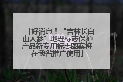 好消息！“吉林长白山人参”地理标志保护产品新专用标志图案将在我省推广使用