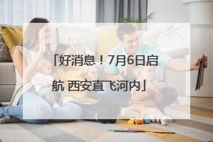 好消息！7月6日启航 西安直飞河内