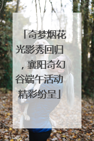 奇梦烟花光影秀回归，襄阳奇幻谷端午活动精彩纷呈