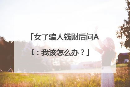 女子骗人钱财后问AI：我该怎么办？