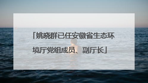姚晓群已任安徽省生态环境厅党组成员、副厅长