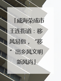 威海荣成市王连街道：移风易俗，“移”出乡风文明新风尚