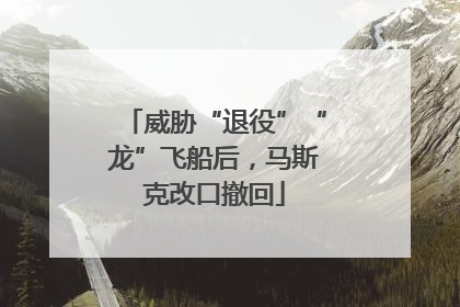 威胁“退役”“龙”飞船后，马斯克改口撤回