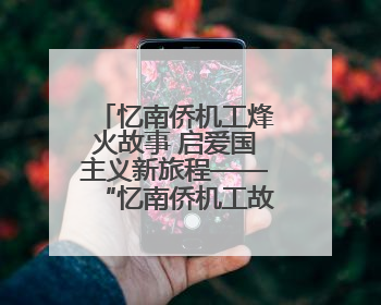 忆南侨机工烽火故事 启爱国主义新旅程——“忆南侨机工故事”云南行主题宣传推广活动圆满收官