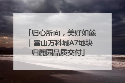 归心所向，美好如麓｜雪山万科城A7地块归麓园品质交付