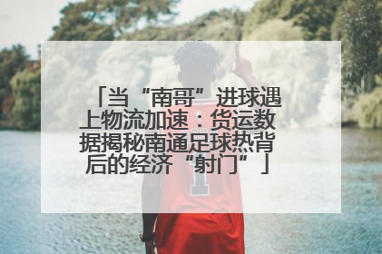 当“南哥”进球遇上物流加速：货运数据揭秘南通足球热背后的经济“射门”