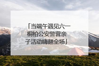 当端午遇见六一 桐柏公安警营亲子活动嗨翻全场