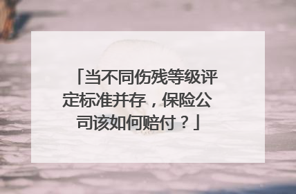当不同伤残等级评定标准并存，保险公司该如何赔付？