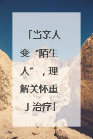 当亲人变“陌生人”，理解关怀重于治疗