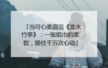 当可心柔遇见《淮水竹亭》：一张纸巾的柔软，接住千万次心动