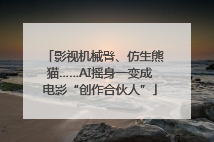 影视机械臂、仿生熊猫……AI摇身一变成电影“创作合伙人”