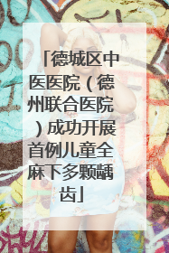 德城区中医医院（德州联合医院）成功开展首例儿童全麻下多颗龋齿