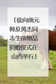徐向前元帅及黄杰同志生前物品捐赠仪式在山西举行