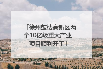 徐州鼓楼高新区两个10亿级重大产业项目顺利开工