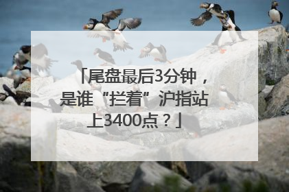 尾盘最后3分钟，是谁“拦着”沪指站上3400点？