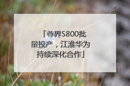 尊界S800批量投产，江淮华为持续深化合作