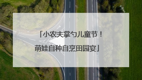小农夫掌勺儿童节！萌娃自种自烹田园宴