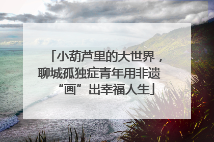 小葫芦里的大世界，聊城孤独症青年用非遗“画”出幸福人生