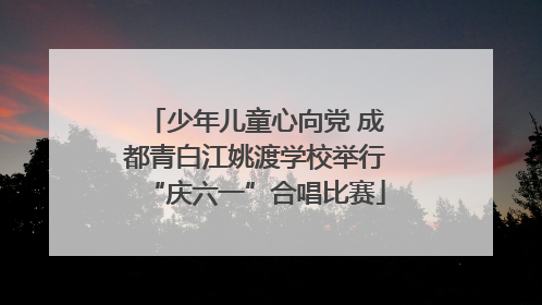 少年儿童心向党 成都青白江姚渡学校举行“庆六一”合唱比赛