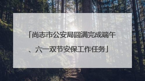 尚志市公安局圆满完成端午、六一双节安保工作任务