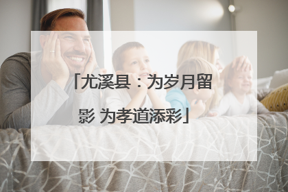 尤溪县：为岁月留影 为孝道添彩